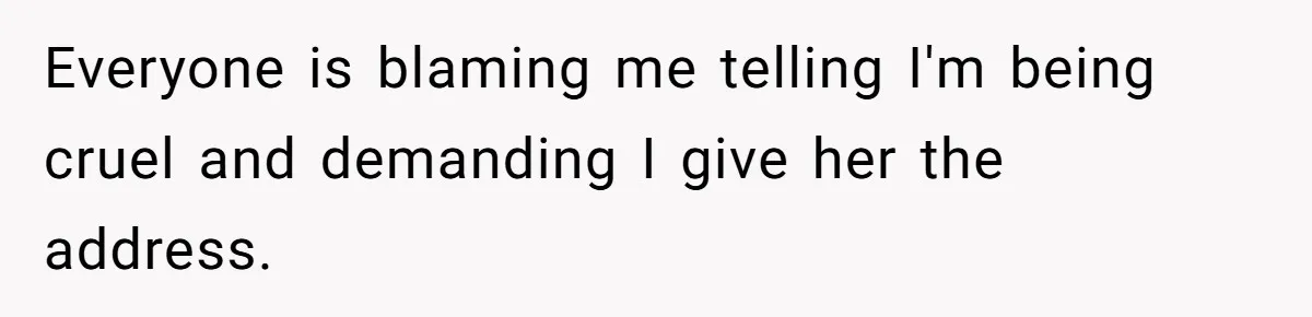 Everyone is blaming me telling I'm being cruel and demanding I give her the address.