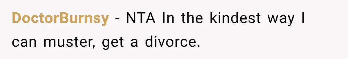 DoctorBurnsy − NTA In the kindest way I can muster, get a divorce.