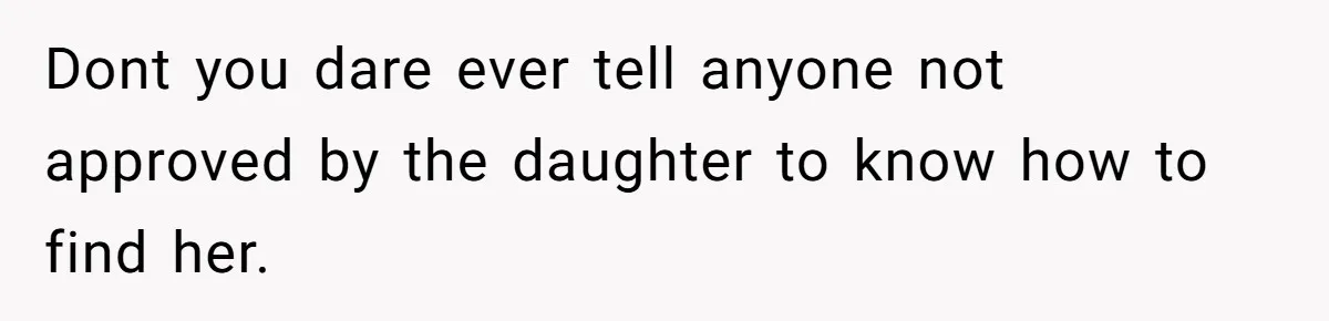 Dont you dare ever tell anyone not approved by the daughter to know how to find her.