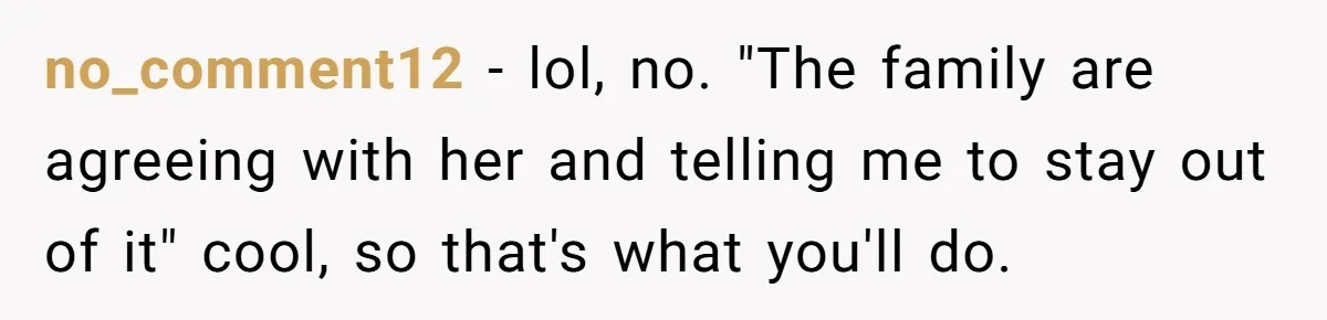 no_comment12 − lol, no. "The family are agreeing with her and telling me to stay out of it" cool, so that's what you'll do.