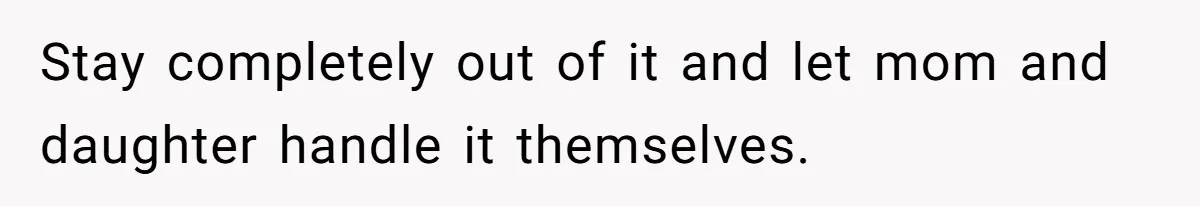 Stay completely out of it and let mom and daughter handle it themselves.