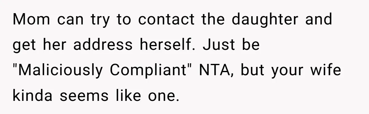 Mom can try to contact the daughter and get her address herself. Just be "Maliciously Compliant" NTA, but your wife kinda seems like one.