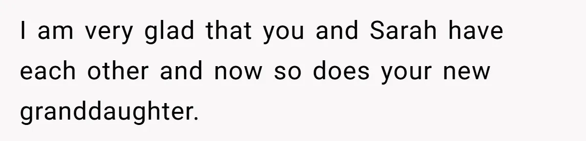 I am very glad that you and Sarah have each other and now so does your new granddaughter.