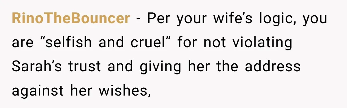 RinoTheBouncer − Per your wife’s logic, you are “selfish and cruel” for not violating Sarah’s trust and giving her the address against her wishes,