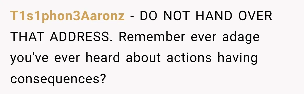 T1s1phon3Aaronz − DO NOT HAND OVER THAT ADDRESS. Remember ever adage you've ever heard about actions having consequences?