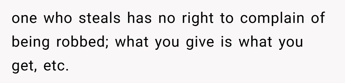 one who steals has no right to complain of being robbed; what you give is what you get, etc.