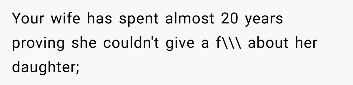 Your wife has spent almost 20 years proving she couldn't give a f\\\ about her daughter;