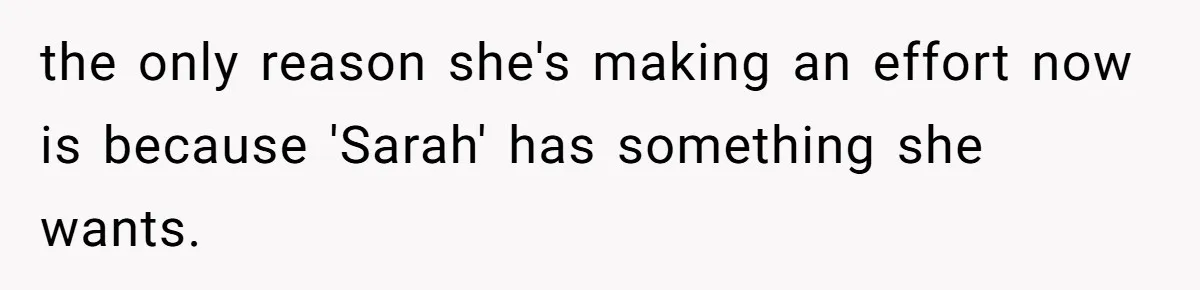 the only reason she's making an effort now is because 'Sarah' has something she wants.