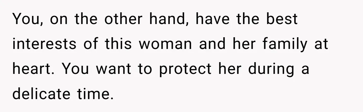 You, on the other hand, have the best interests of this woman and her family at heart. You want to protect her during a delicate time.