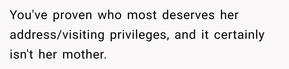 You've proven who most deserves her address/visiting privileges, and it certainly isn't her mother.