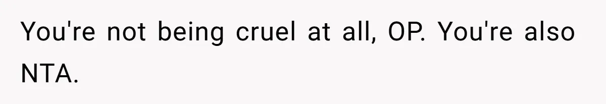 You're not being cruel at all, OP. You're also NTA.