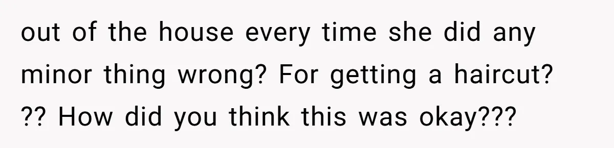 out of the house every time she did any minor thing wrong? For getting a haircut? ?? How did you think this was okay???