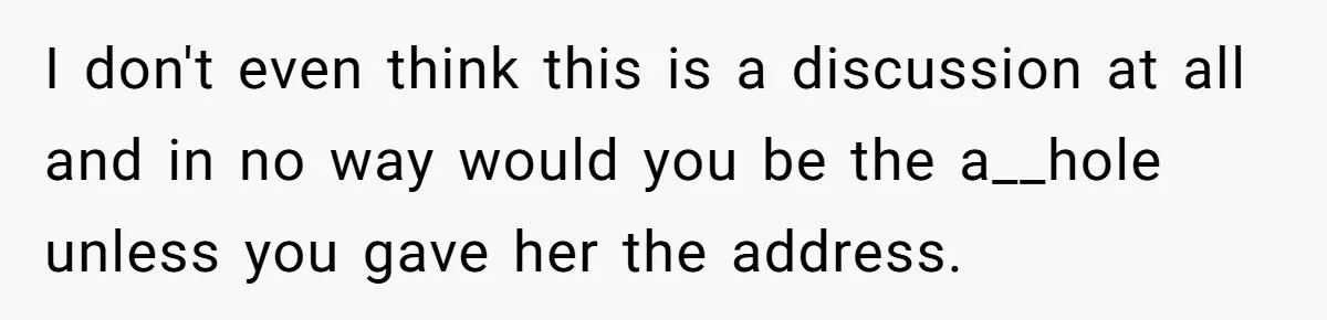 I don't even think this is a discussion at all and in no way would you be the a__hole unless you gave her the address.