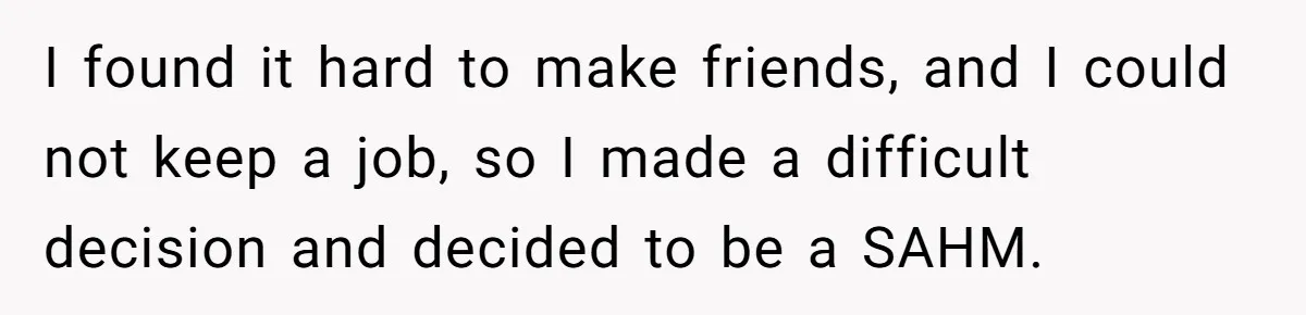 I found it hard to make friends, and I could not keep a job, so I made a difficult decision and decided to be a SAHM.
