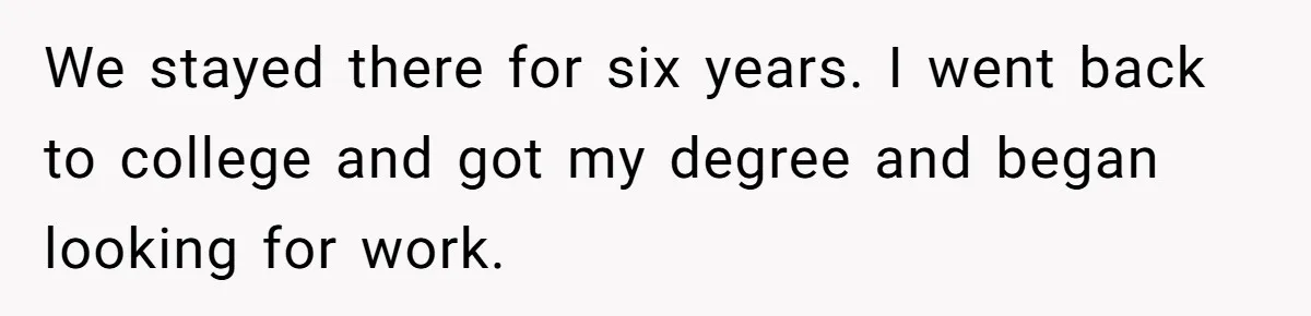 We stayed there for six years. I went back to college and got my degree and began looking for work.