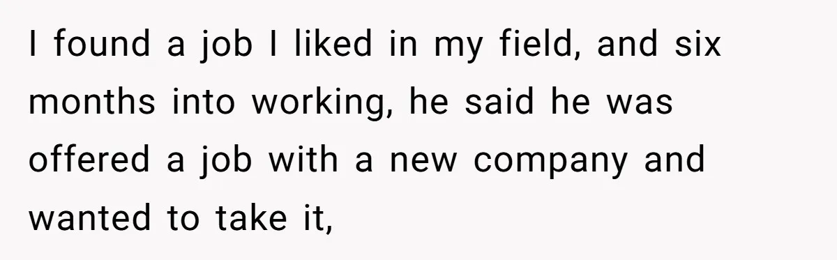 I found a job I liked in my field, and six months into working, he said he was offered a job with a new company and wanted to take it,