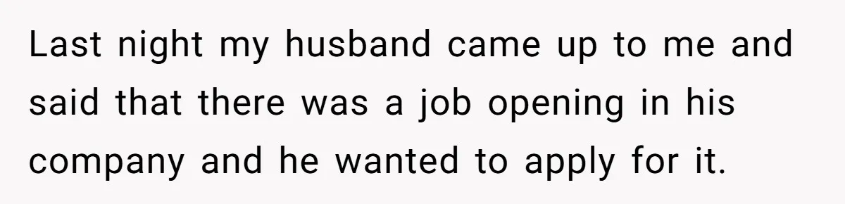 Last night my husband came up to me and said that there was a job opening in his company and he wanted to apply for it.