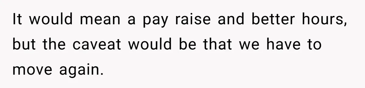 It would mean a pay raise and better hours, but the caveat would be that we have to move again.