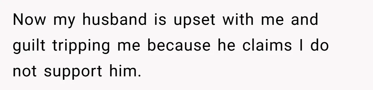 Now my husband is upset with me and guilt tripping me because he claims I do not support him.