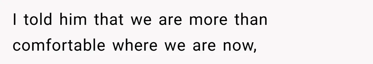 I told him that we are more than comfortable where we are now,