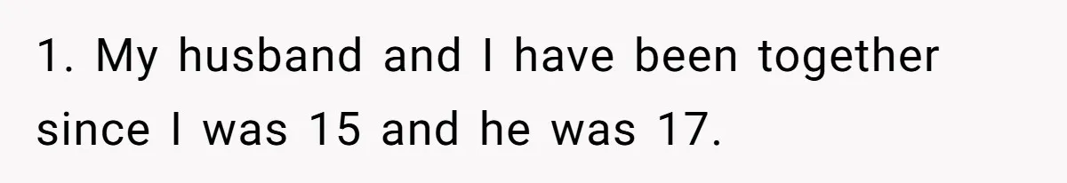 1. My husband and I have been together since I was 15 and he was 17.