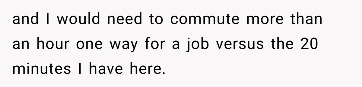 and I would need to commute more than an hour one way for a job versus the 20 minutes I have here.