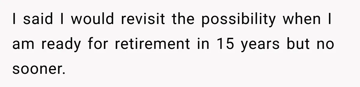I said I would revisit the possibility when I am ready for retirement in 15 years but no sooner.