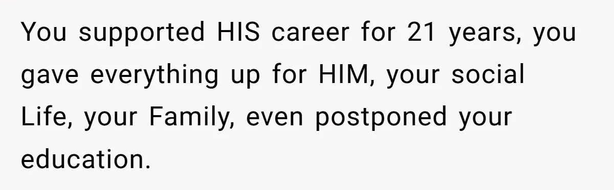 You supported HIS career for 21 years, you gave everything up for HIM, your social Life, your Family, even postponed your education.