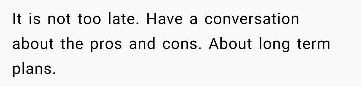 It is not too late. Have a conversation about the pros and cons. About long term plans.