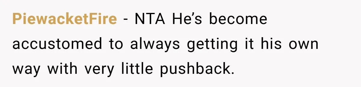 PiewacketFire − NTA He’s become accustomed to always getting it his own way with very little pushback.