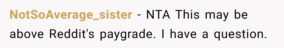 NotSoAverage_sister − NTA This may be above Reddit's paygrade. I have a question.