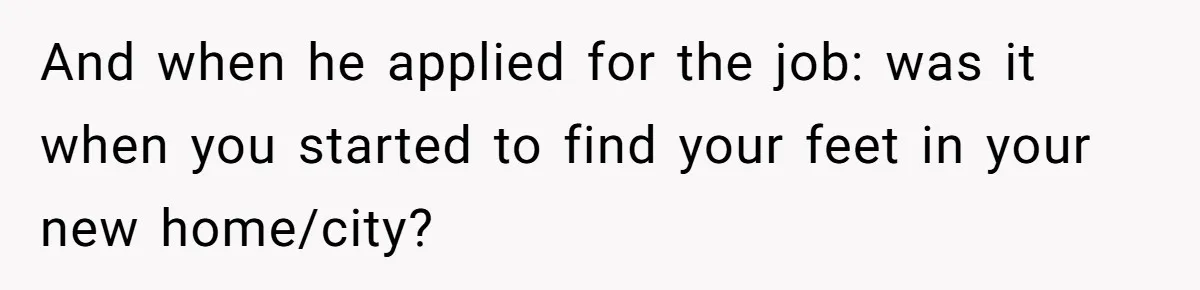 And when he applied for the job: was it when you started to find your feet in your new home/city?