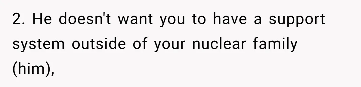 2. He doesn't want you to have a support system outside of your nuclear family (him),