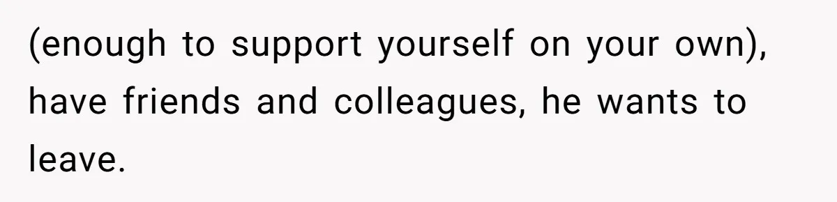 (enough to support yourself on your own), have friends and colleagues, he wants to leave.
