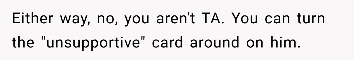 Either way, no, you aren't TA. You can turn the "unsupportive" card around on him.
