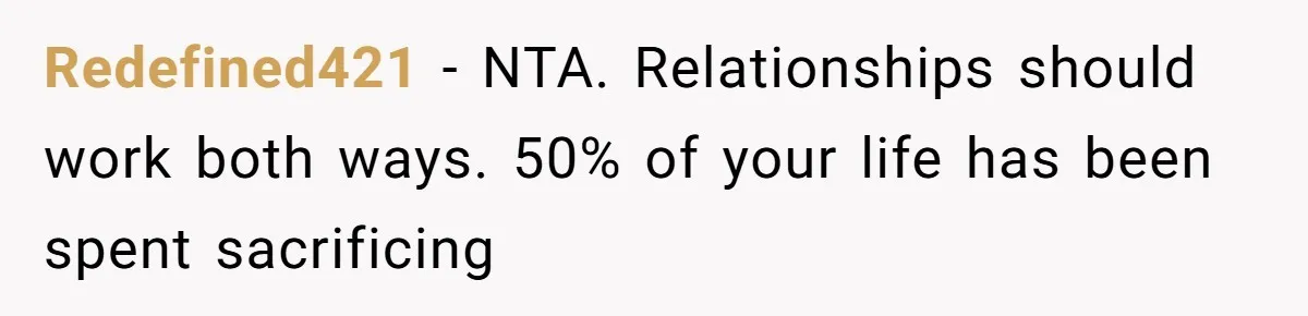 Redefined421 − NTA. Relationships should work both ways. 50% of your life has been spent sacrificing