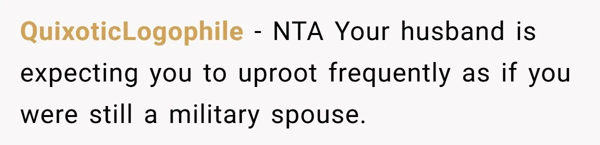 QuixoticLogophile − NTA Your husband is expecting you to uproot frequently as if you were still a military spouse.