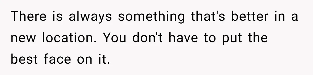 There is always something that's better in a new location. You don't have to put the best face on it.