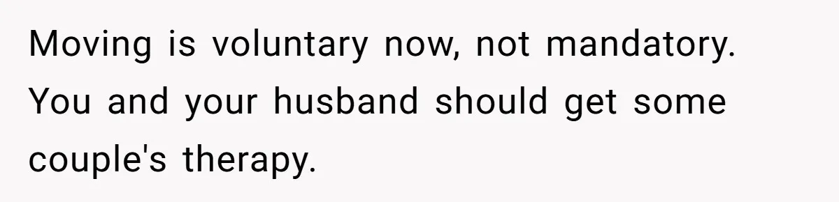 Moving is voluntary now, not mandatory. You and your husband should get some couple's therapy.
