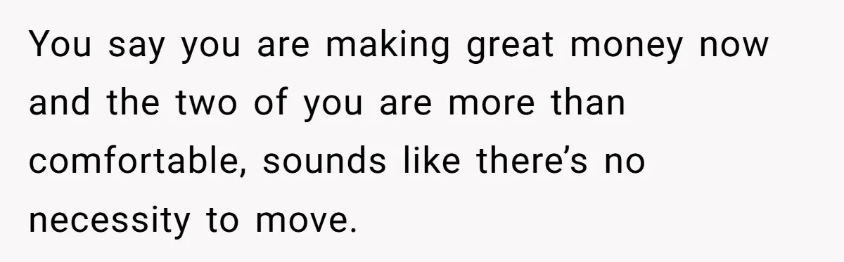 You say you are making great money now and the two of you are more than comfortable, sounds like there’s no necessity to move.