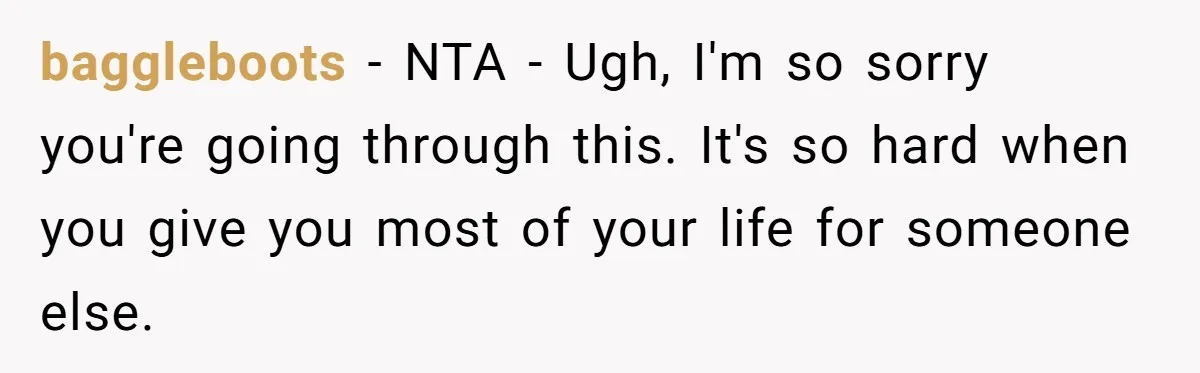 baggleboots − NTA - Ugh, I'm so sorry you're going through this. It's so hard when you give you most of your life for someone else.