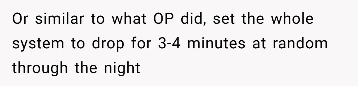 Or similar to what OP did, set the whole system to drop for 3-4 minutes at random through the night