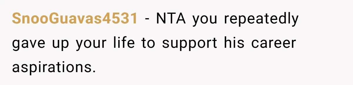 SnooGuavas4531 − NTA you repeatedly gave up your life to support his career aspirations.