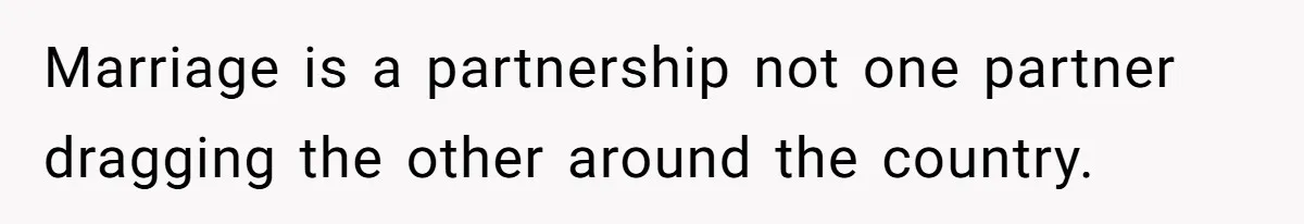 Marriage is a partnership not one partner dragging the other around the country.