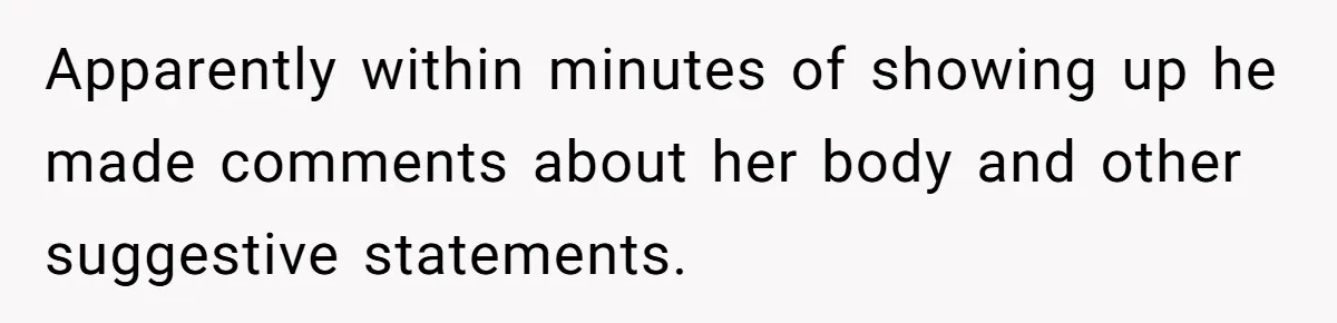 Apparently within minutes of showing up he made comments about her body and other suggestive statements.
