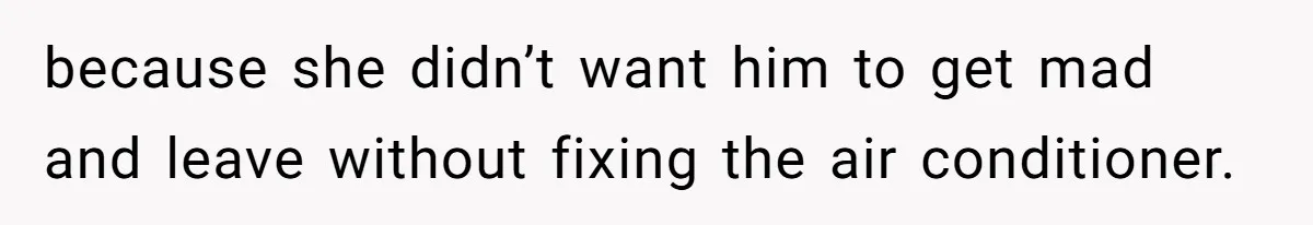 because she didn’t want him to get mad and leave without fixing the air conditioner.