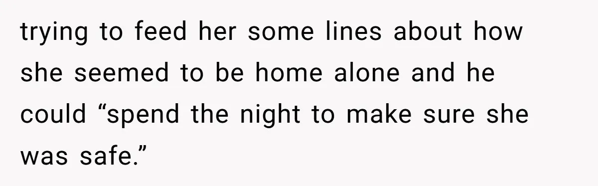 trying to feed her some lines about how she seemed to be home alone and he could “spend the night to make sure she was safe.”