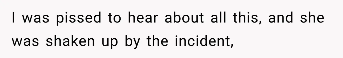 I was pissed to hear about all this, and she was shaken up by the incident,