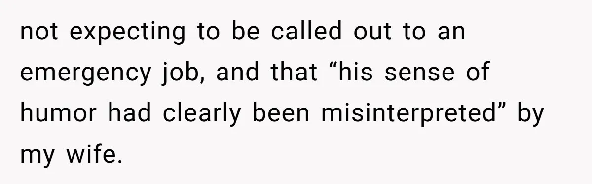 not expecting to be called out to an emergency job, and that “his sense of humor had clearly been misinterpreted” by my wife.