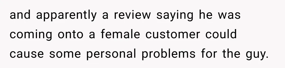 and apparently a review saying he was coming onto a female customer could cause some personal problems for the guy.